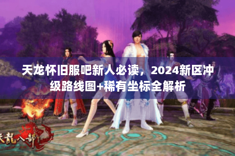 天龙怀旧服吧新人必读，2024新区冲级路线图+稀有坐标全解析