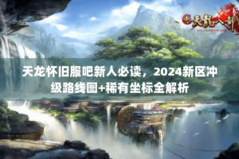 天龙怀旧服吧新人必读，2024新区冲级路线图+稀有坐标全解析