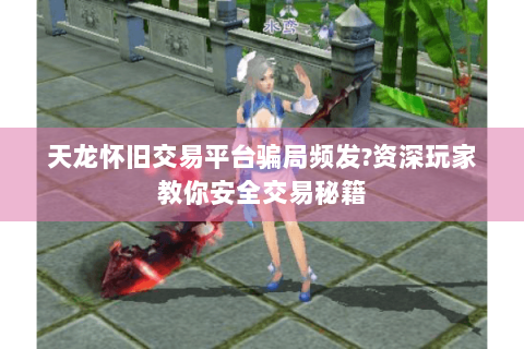 天龙怀旧交易平台骗局频发?资深玩家教你安全交易秘籍