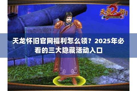 天龙怀旧官网福利怎么领？2025年必看的三大隐藏活动入口