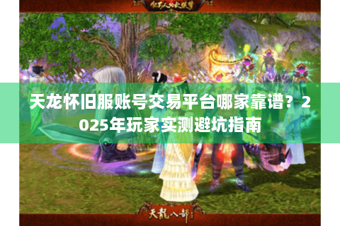 天龙怀旧服账号交易平台哪家靠谱？2025年玩家实测避坑指南