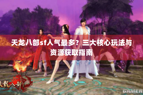 天龙八部sf人气最多？三大核心玩法与资源获取指南