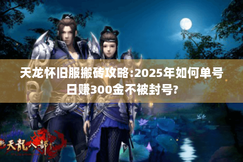 天龙怀旧服搬砖攻略:2025年如何单号日赚300金不被封号?