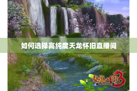 如何选择高纯度天龙怀旧直播间