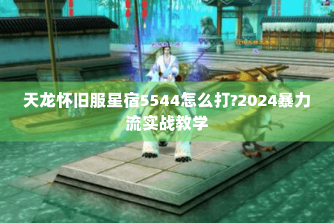 天龙怀旧服星宿5544怎么打?2024暴力流实战教学
