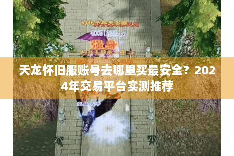 天龙怀旧服账号去哪里买最安全？2024年交易平台实测推荐