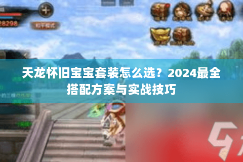 天龙怀旧宝宝套装怎么选？2024最全搭配方案与实战技巧