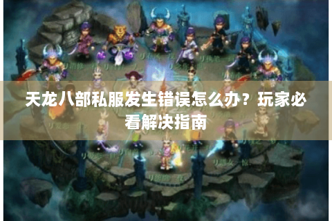 天龙八部私服发生错误怎么办？玩家必看解决指南