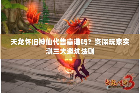 天龙怀旧神仙代售靠谱吗？资深玩家实测三大避坑法则