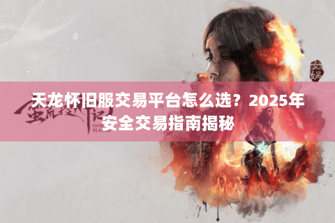 天龙怀旧服交易平台怎么选？2025年安全交易指南揭秘