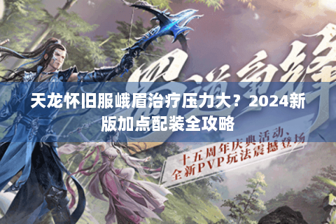 天龙怀旧服峨眉治疗压力大？2024新版加点配装全攻略