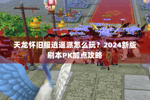天龙怀旧服逍遥派怎么玩？2024新版刷本PK加点攻略