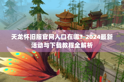 天龙怀旧服官网入口在哪？2024最新活动与下载教程全解析
