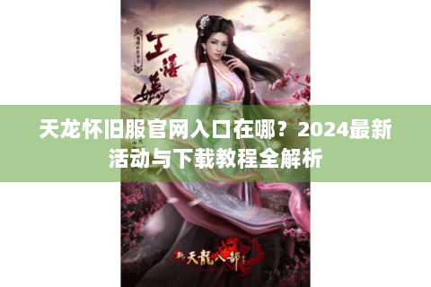 天龙怀旧服官网入口在哪？2024最新活动与下载教程全解析