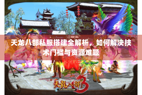 天龙八部私服搭建全解析，如何解决技术门槛与资源难题
