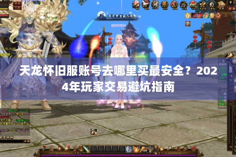 天龙怀旧服账号去哪里买最安全？2024年玩家交易避坑指南