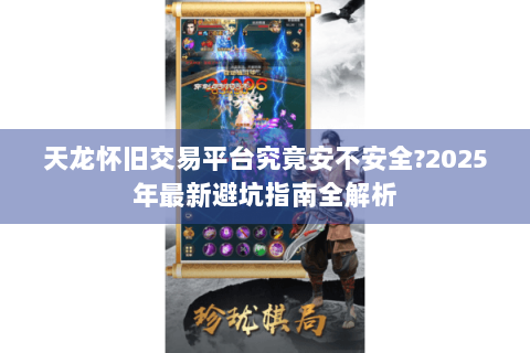 天龙怀旧交易平台究竟安不安全?2025年最新避坑指南全解析