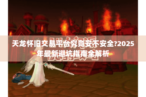 天龙怀旧交易平台究竟安不安全?2025年最新避坑指南全解析