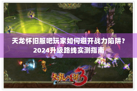 天龙怀旧服吧玩家如何避开战力陷阱？2024升级路线实测指南