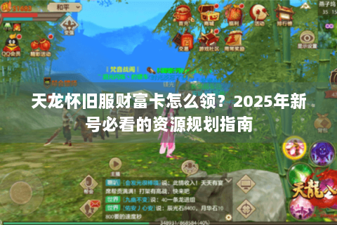 天龙怀旧服财富卡怎么领？2025年新号必看的资源规划指南