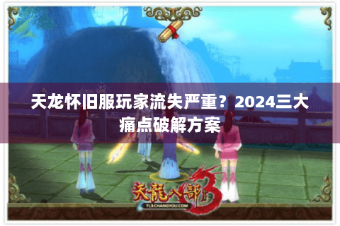 天龙怀旧服玩家流失严重？2024三大痛点破解方案