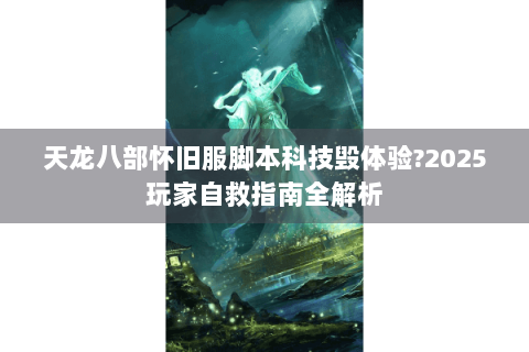 天龙八部怀旧服脚本科技毁体验?2025玩家自救指南全解析