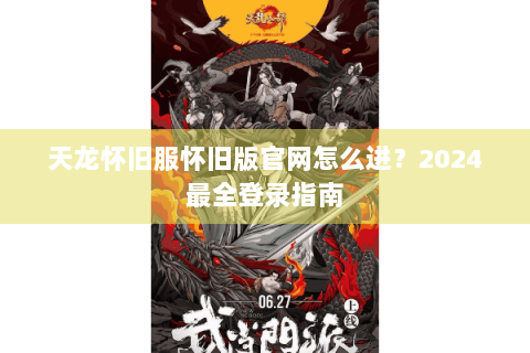 天龙怀旧服怀旧版官网怎么进？2024最全登录指南