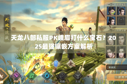 天龙八部私服PK峨眉打什么宝石?2025最强镶嵌方案解析 天龙八部私服PK峨眉打什么宝石?2025最强镶嵌方案解析