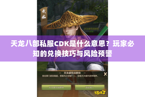 天龙八部私服CDK是什么意思？玩家必知的兑换技巧与风险预警