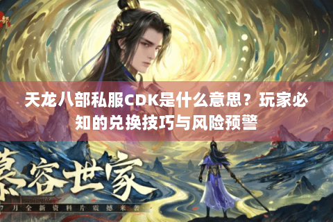 天龙八部私服CDK是什么意思？玩家必知的兑换技巧与风险预警