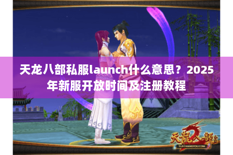 天龙八部私服launch什么意思？2025年新服开放时间及注册教程
