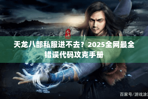 天龙八部私服进不去？2025全网最全错误代码攻克手册