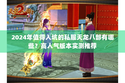 2024年值得入坑的私服天龙八部有哪些？高人气版本实测推荐