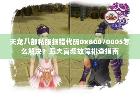 天龙八部私服报错代码0x80070005怎么解决？五大高频故障排查指南