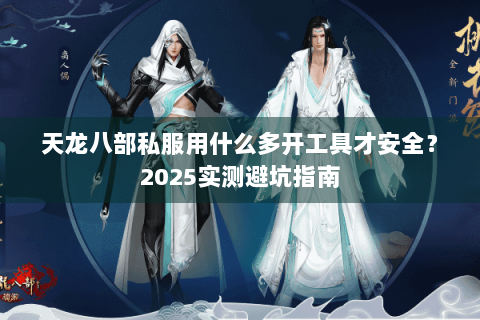 天龙八部私服用什么多开工具才安全？2025实测避坑指南