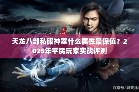 天龙八部私服神器什么属性最保值？2025年平民玩家实战评测