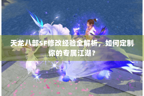 天龙八部SF修改经验全解析，如何定制你的专属江湖？