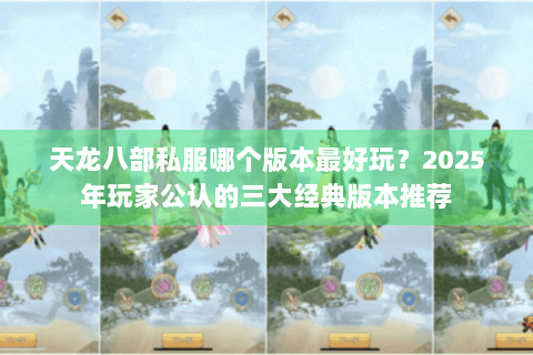 天龙八部私服哪个版本最好玩？2025年玩家公认的三大经典版本推荐