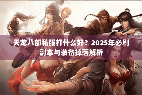 天龙八部私服打什么好？2025年必刷副本与装备掉落解析