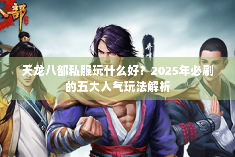 天龙八部私服玩什么好？2025年必刷的五大人气玩法解析