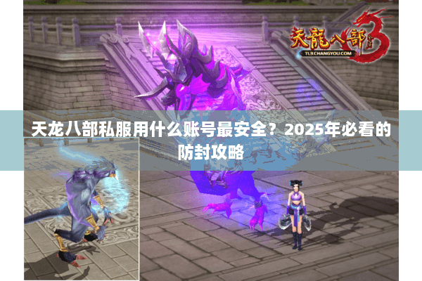 天龙八部私服用什么账号最安全？2025年必看的防封攻略