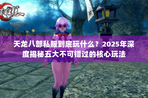 天龙八部私服到底玩什么？2025年深度揭秘五大不可错过的核心玩法