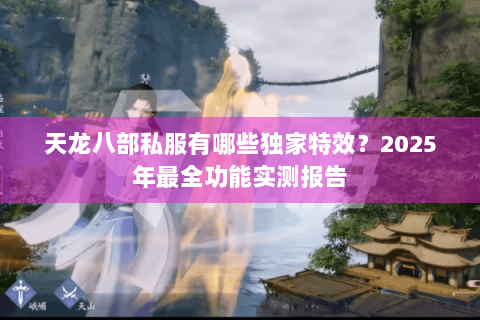 天龙八部私服有哪些独家特效？2025年最全功能实测报告