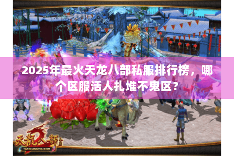 2025年最火天龙八部私服排行榜，哪个区服活人扎堆不鬼区？