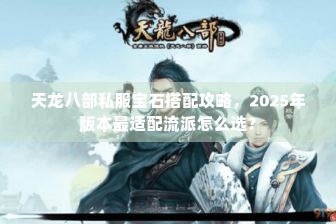 天龙八部私服宝石搭配攻略，2025年版本最适配流派怎么选？