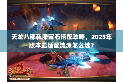 天龙八部私服宝石搭配攻略，2025年版本最适配流派怎么选？