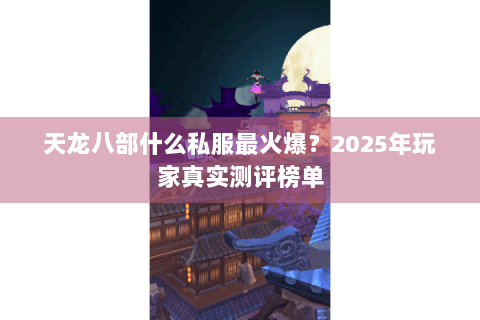 天龙八部什么私服最火爆？2025年玩家真实测评榜单