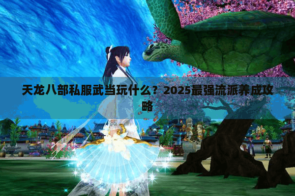天龙八部私服武当玩什么？2025最强流派养成攻略