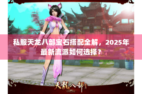私服天龙八部宝石搭配全解，2025年最新流派如何选择？