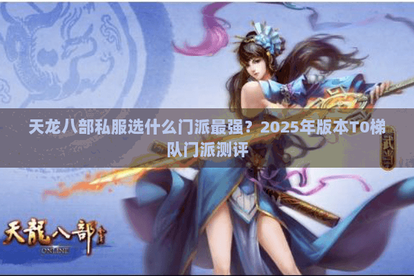 天龙八部私服选什么门派最强？2025年版本T0梯队门派测评